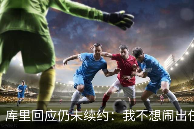 库里回应仍未续约：我不想闹出任何风波 这不会影响新赛季表现