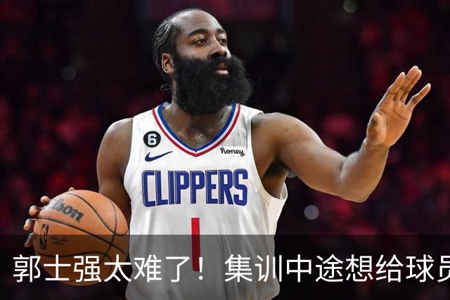 郭士强太难了！集训中途想给球员放假领导不允许，选人权力被架空
