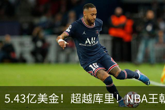 5.43亿美金！超越库里！NBA王朝终结者悄悄改写联盟格局
